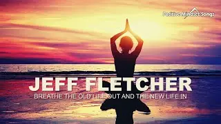 Breathe the old life out and the new life in [Positive Mindset Song] Jeff Fletcher