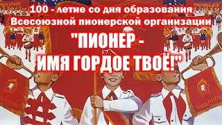 100-летие со дня образования Всесоюзной пионерской организации "ПИОНЕР - ИМЯ ГОРДОЕ ТВОЁ!"