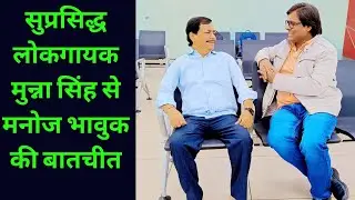 सुप्रसिद्ध लोकगायक मुन्ना सिंह से मनोज भावुक की बातचीत