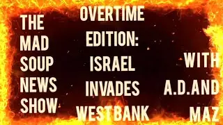The Mad Soup News Show OT Edition: Israel INVADES West Bank TW Flashing Lights