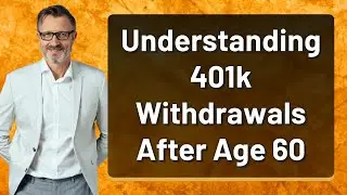Understanding 401k Withdrawals After Age 60