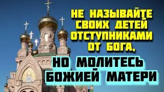 Не называйте своих детей отступниками от Бога, но молитесь Божией Матери!...Поучения Старцев