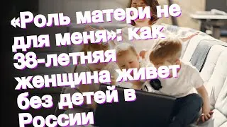 «Роль матери не для меня»: как 38-летняя женщина живет без детей в России