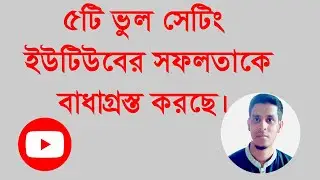 যে ৫টি ভুল কারণে ইউটিউবে সফল হতে পারবেন না | 5 Wrong Reasons You Can't Succeed on YouTube