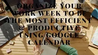 Organize your Work Week to be the most efficient & productive using Google Calendar  productivity