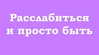 Расслабиться и просто быть