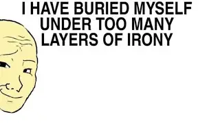 I HAVE BURIED MYSELF UNDER TOO MANY LAYERS OF IRONY
