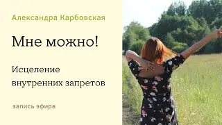Мне можно! Исцеление внутренних запретов (эфир с Александрой Карбовской)