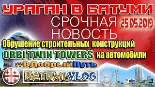 УРАГАН В БАТУМИ 25.05.2019. ORBI TWIN TOWERS. ОБРУШЕНИЕ  КОНСТРУКЦИЙ НА АВТОМОБИЛИ