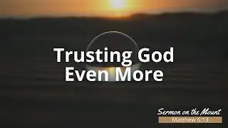 Trusting God Even More - Sermon on the Mount - Sermon September 1st 2024