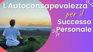 L'Autoconsapevolezza per il Successo Personale
