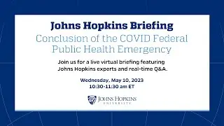The Johns Hopkins Briefing: Conclusion of the COVID Federal Public Health Emergency
