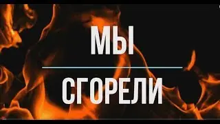 МЫ СГОРЕЛИ!