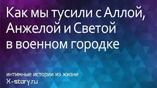 Sex stories. Как мы тусили с Аллой, Анжелой и Светой в военном городке