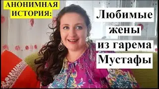 АНОНИМНАЯ ИСТОРИЯ: Любимые жены из гарема Мустафы...