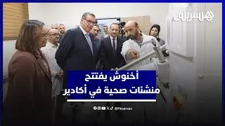 مصحوبا بوزير الصحة والوالي أمزازي.. أخنوش يفتتح منشئات صحية في أكادير
