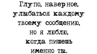 Глупо, наверное, улыбаться каждому твоему сообщению, но я люблю, когда пишешь именно ты.
