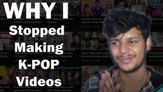 Why i stopped making K-POP videos??