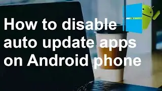How to disable auto update apps on Android phone