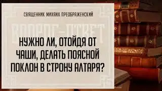 Нужно ли, отойдя от чаши, делать поясной поклон в строну алтаря?