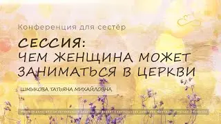 Конференция для сестер. Сессия 3:Чем женщина может заниматься в Церкви