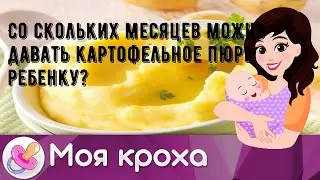 Со скольких месяцев можно давать картофельное пюре ребенку?