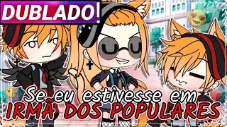 ||Se eu estivesse em: IRMÃ DOS POPULARES|| gacha life [Dublado]