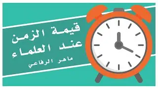 قيمة الزمن عند العلماء  |  ماهر الرفاعي