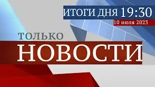 ТОЛЬКО НОВОСТИ. ИТОГИ ДНЯ. 10.07.2023