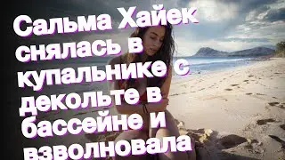 Сальма Хайек снялась в купальнике с декольте в бассейне и взволновала фанатов