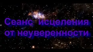Сеанс Исцеления от неуверенности Космических и Старых Земных Душ