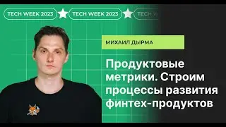 Продуктовые метрики. Строим процессы развития финтех-продуктов, Tech week 2023, Михаил Дырма