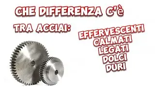 che differenza c'è tra acciai: effervescenti, calmati legati, dolci, duri...@meccanicando