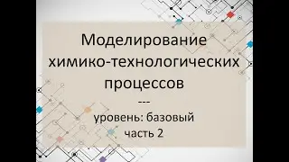 Моделирование химико-технологических процессов. Часть 2. Уровень: базовый.