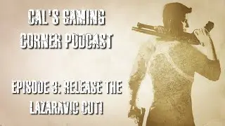 Cal's Gaming Corner Podcast Episode 3 Release the Lazaravic cut!