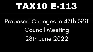 Tax10 E-113 | Proposed Changes in 47th GST Council Meeting | 28th June 2022