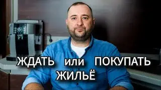 Ждать или Покупать жильё сейчас.