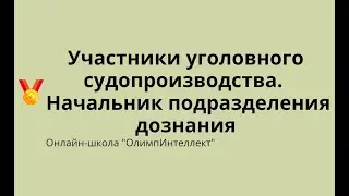 Участники уголовного судопроизводства.  Начальник подразделений дознания