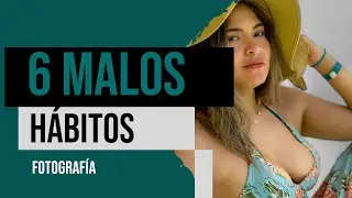 Evita estos 6 malos hábitos como fotógrafo