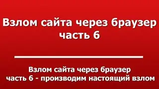 Взлом сайта через браузер  -  часть 6 - производим настоящий взлом