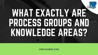 What exactly are Process Groups and Knowledge Areas?