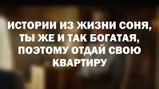 Истории из жизни Соня, ты же и так богатая, поэтому отдай свою квартиру
