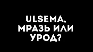 Ulsema, мразь или урод?