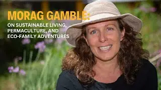 Morag Gamble on Sustainable Living, Permaculture, and Eco-Family Adventures