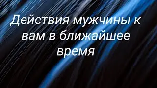 Действия мужчины к вам в ближайшее время