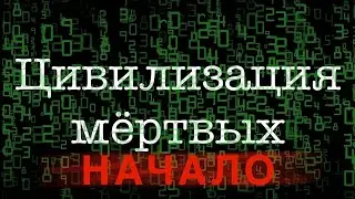 Цивилизация мëртвых. Начало.