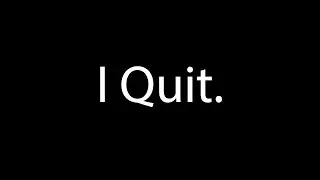 i quit.