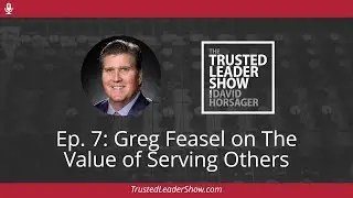 Ep. 7: Greg Feasel on The Value of Serving Others | The Trusted Leader Show