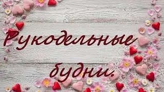 Рукодельные будни февраля.