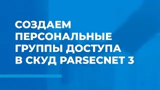 Создаем персональные группы доступа в СКУД ParsecNET 3